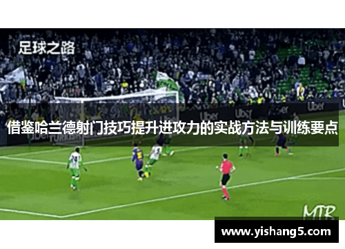 借鉴哈兰德射门技巧提升进攻力的实战方法与训练要点