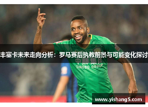 丰塞卡未来走向分析:罗马赛后执教前景与可能变化探讨