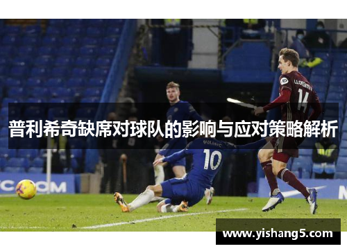 普利希奇缺席对球队的影响与应对策略解析
