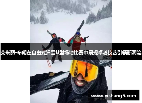 艾米丽·布朗在自由式滑雪U型场地比赛中展现卓越技艺引领新潮流