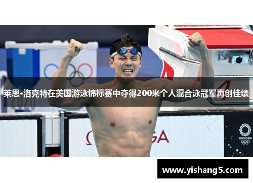 莱恩·洛克特在美国游泳锦标赛中夺得200米个人混合泳冠军再创佳绩