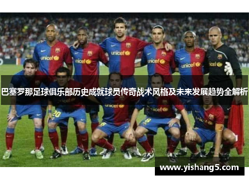 巴塞罗那足球俱乐部历史成就球员传奇战术风格及未来发展趋势全解析