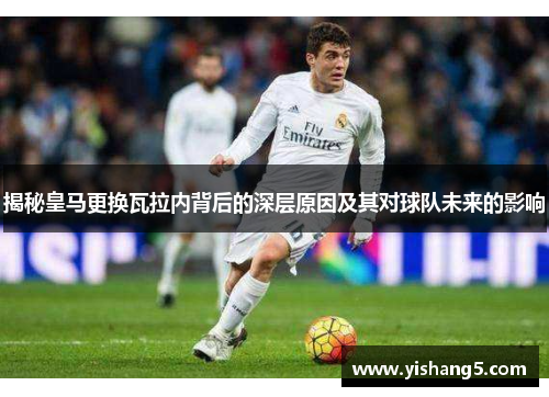 揭秘皇马更换瓦拉内背后的深层原因及其对球队未来的影响