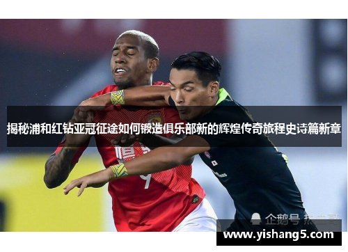 揭秘浦和红钻亚冠征途如何锻造俱乐部新的辉煌传奇旅程史诗篇新章